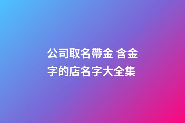 公司取名帶金 含金字的店名字大全集-第1張-公司起名-玄機派